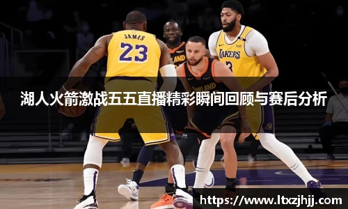 湖人火箭激战五五直播精彩瞬间回顾与赛后分析